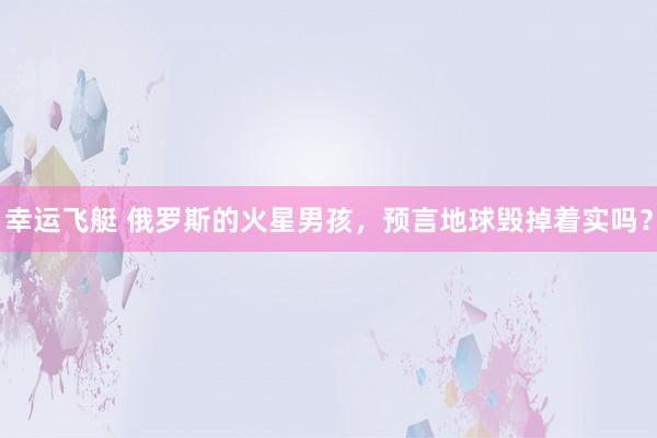 幸运飞艇 俄罗斯的火星男孩，预言地球毁掉着实吗？