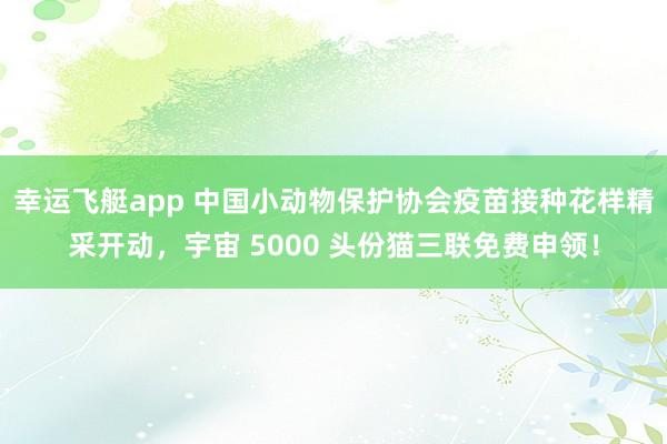 幸运飞艇app 中国小动物保护协会疫苗接种花样精采开动，宇宙 5000 头份猫三联免费申领！