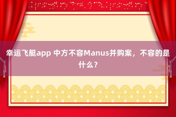 幸运飞艇app 中方不容Manus并购案，不容的是什么？