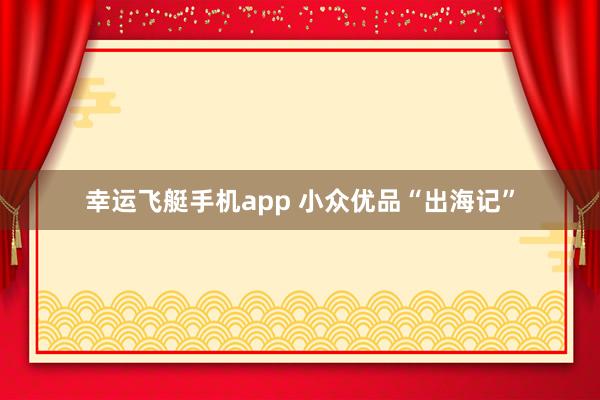 幸运飞艇手机app 小众优品“出海记”