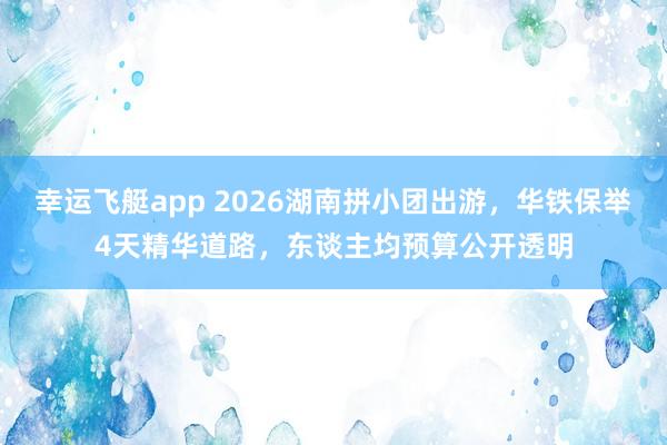 幸运飞艇app 2026湖南拼小团出游，华铁保举4天精华道路，东谈主均预算公开透明