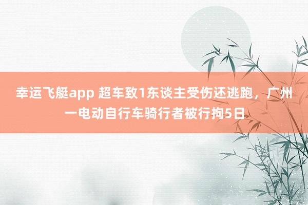 幸运飞艇app 超车致1东谈主受伤还逃跑，广州一电动自行车骑行者被行拘5日