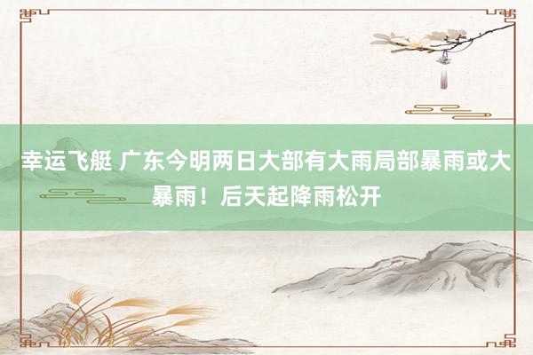 幸运飞艇 广东今明两日大部有大雨局部暴雨或大暴雨！后天起降雨松开