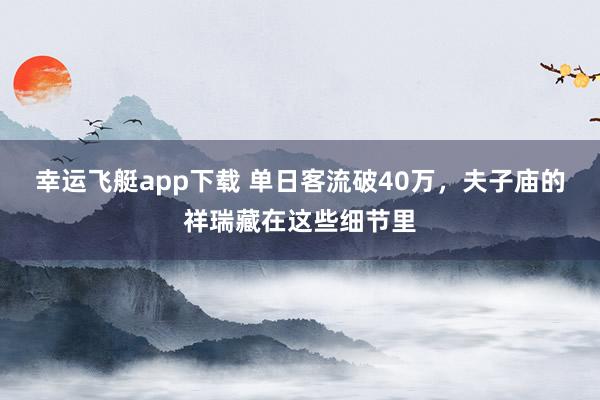 幸运飞艇app下载 单日客流破40万，夫子庙的祥瑞藏在这些细节里