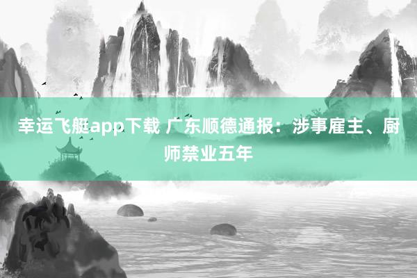 幸运飞艇app下载 广东顺德通报：涉事雇主、厨师禁业五年