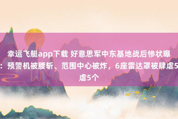幸运飞艇app下载 好意思军中东基地战后惨状曝光：预警机被腰斩、范围中心被炸，6座雷达罩被肆虐5个