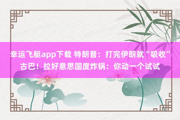 幸运飞艇app下载 特朗普：打完伊朗就“吸收”古巴！拉好意思国度炸锅：你动一个试试