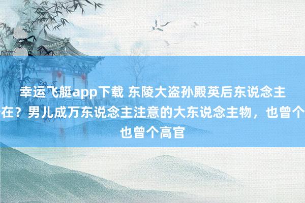 幸运飞艇app下载 东陵大盗孙殿英后东说念主今安在？男儿成万东说念主注意的大东说念主物，也曾个高官