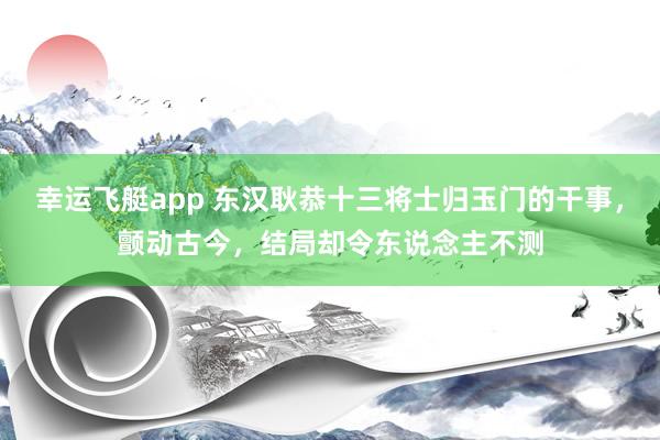 幸运飞艇app 东汉耿恭十三将士归玉门的干事，颤动古今，结局却令东说念主不测