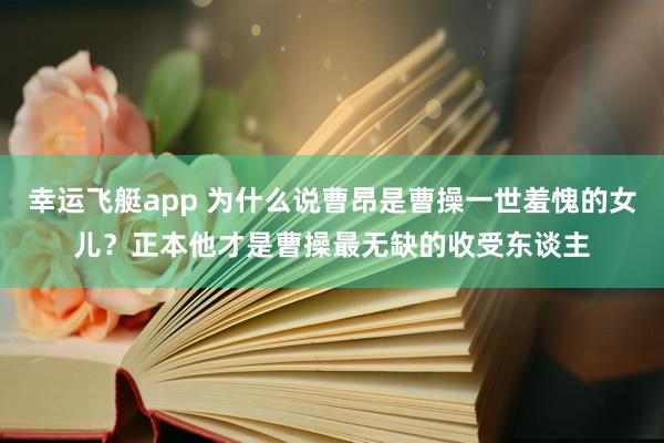 幸运飞艇app 为什么说曹昂是曹操一世羞愧的女儿？正本他才是曹操最无缺的收受东谈主