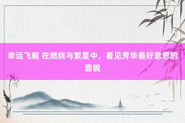 幸运飞艇 在燃烧与繁星中，看见芳华最好意思的面貌
