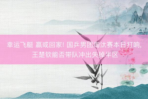 幸运飞艇 赢或回家! 国乒男团淘汰赛本日打响, 王楚钦能否带队冲出失掉半区