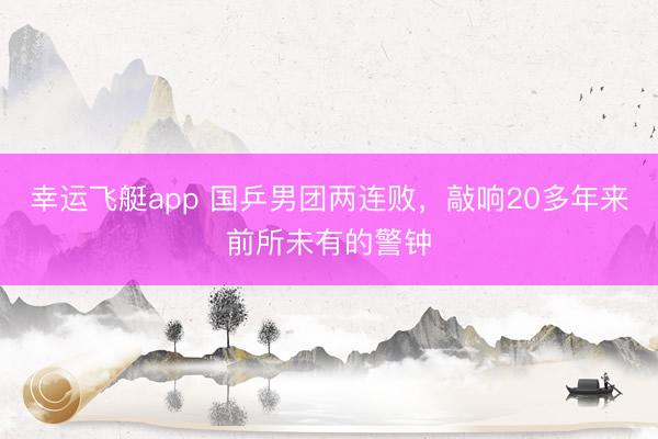 幸运飞艇app 国乒男团两连败，敲响20多年来前所未有的警钟