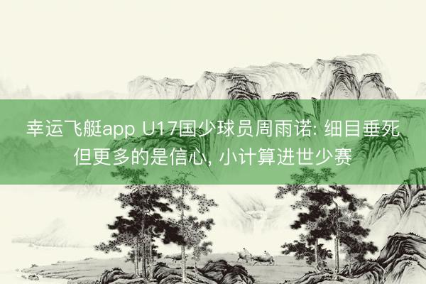 幸运飞艇app U17国少球员周雨诺: 细目垂死但更多的是信心, 小计算进世少赛