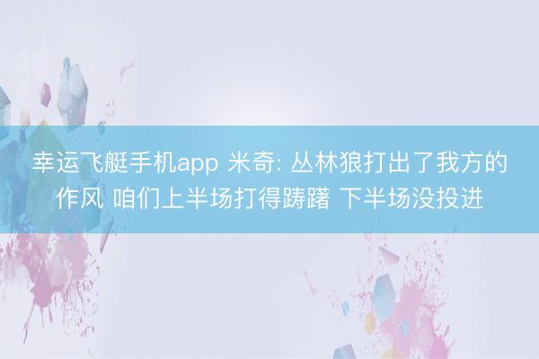 幸运飞艇手机app 米奇: 丛林狼打出了我方的作风 咱们上半场打得踌躇 下半场没投进