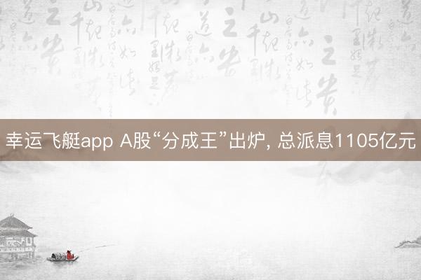 幸运飞艇app A股“分成王”出炉， 总派息1105亿元