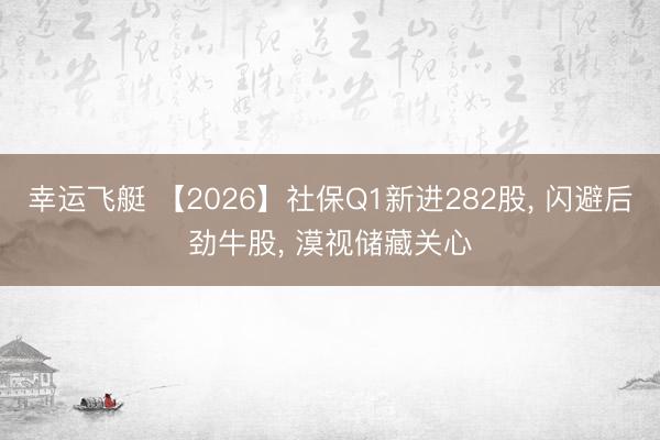 幸运飞艇 【2026】社保Q1新进282股， 闪避后劲牛股， 漠视储藏关心
