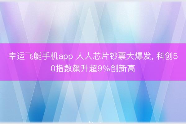 幸运飞艇手机app 人人芯片钞票大爆发， 科创50指数飙升超9%创新高