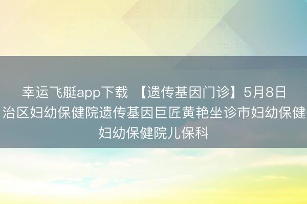 幸运飞艇app下载 【遗传基因门诊】5月8日内蒙古自治区妇幼保健院遗传基因巨匠黄艳坐诊市妇幼保健院儿保科
