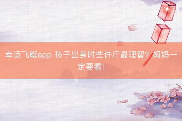 幸运飞艇app 孩子出身时些许斤最理智？姆妈一定要看！