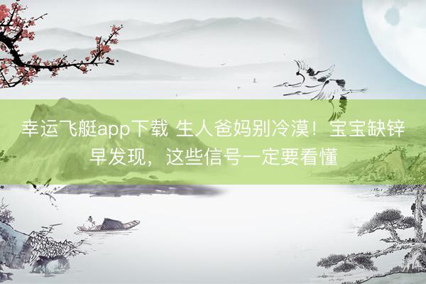 幸运飞艇app下载 生人爸妈别冷漠！宝宝缺锌早发现，这些信号一定要看懂