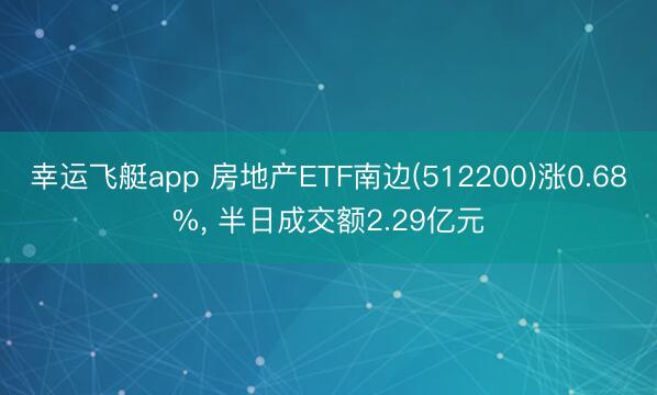 幸运飞艇app 房地产ETF南边(512200)涨0.68%， 半日成交额2.29亿元