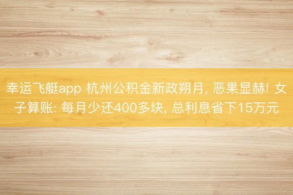 幸运飞艇app 杭州公积金新政朔月， 恶果显赫! 女子算账: 每月少还400多块， 总利息省下15万元