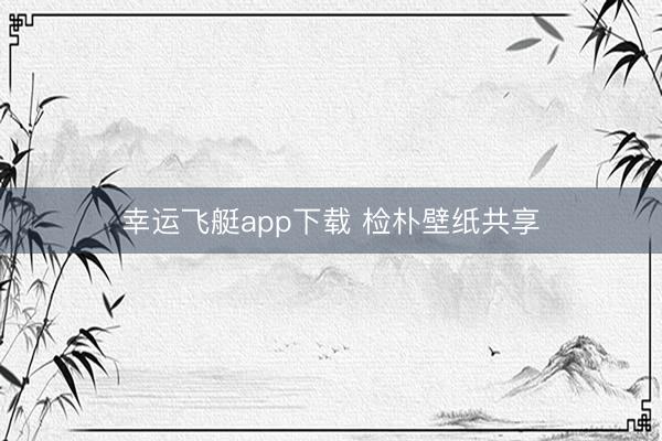 幸运飞艇app下载 检朴壁纸共享