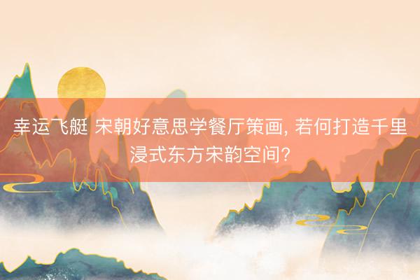 幸运飞艇 宋朝好意思学餐厅策画， 若何打造千里浸式东方宋韵空间?
