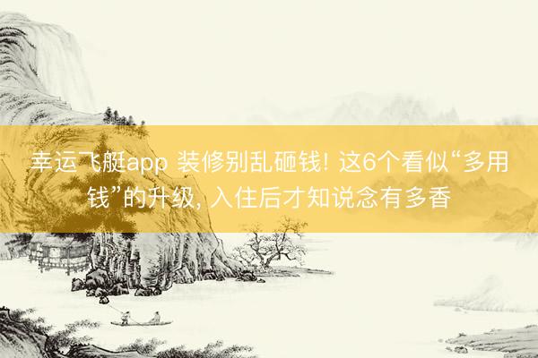 幸运飞艇app 装修别乱砸钱! 这6个看似“多用钱”的升级， 入住后才知说念有多香