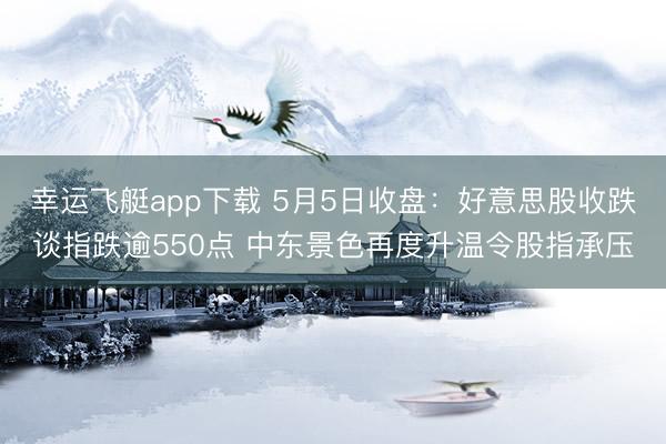 幸运飞艇app下载 5月5日收盘：好意思股收跌谈指跌逾550点 中东景色再度升温令股指承压