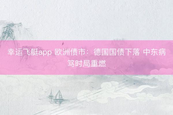 幸运飞艇app 欧洲债市：德国国债下落 中东病笃时局重燃