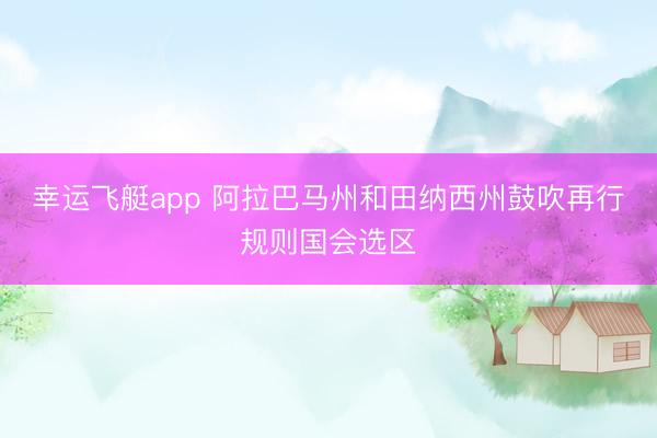 幸运飞艇app 阿拉巴马州和田纳西州鼓吹再行规则国会选区