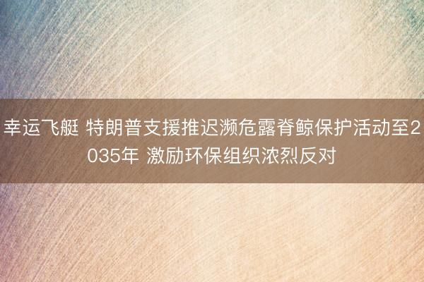 幸运飞艇 特朗普支援推迟濒危露脊鲸保护活动至2035年 激励环保组织浓烈反对