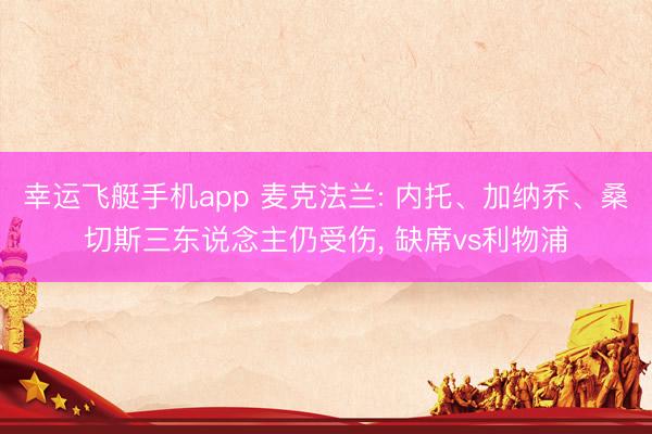 幸运飞艇手机app 麦克法兰: 内托、加纳乔、桑切斯三东说念主仍受伤， 缺席vs利物浦