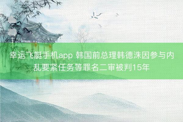 幸运飞艇手机app 韩国前总理韩德洙因参与内乱要紧任务等罪名二审被判15年