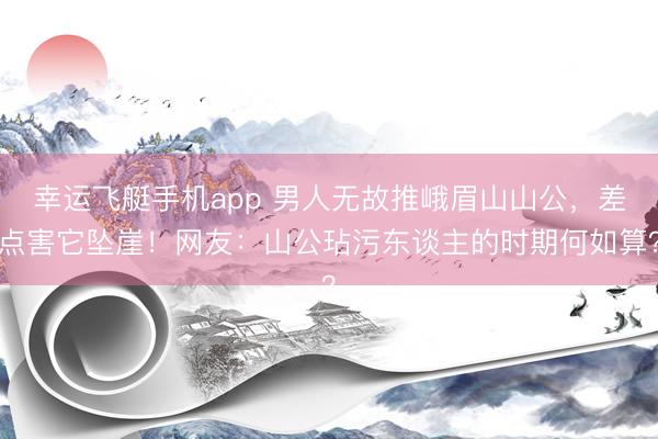 幸运飞艇手机app 男人无故推峨眉山山公，差点害它坠崖！网友：山公玷污东谈主的时期何如算？