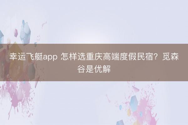 幸运飞艇app 怎样选重庆高端度假民宿？觅森谷是优解